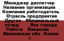 Менеджер-диспетчер › Название организации ­ Компания-работодатель › Отрасль предприятия ­ Другое › Минимальный оклад ­ 1 - Все города Работа » Вакансии   . Ивановская обл.,Кохма г.